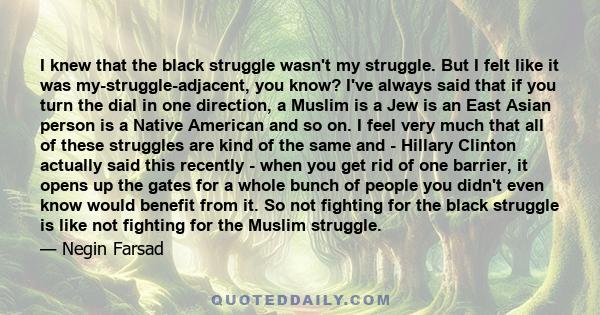 I knew that the black struggle wasn't my struggle. But I felt like it was my-struggle-adjacent, you know? I've always said that if you turn the dial in one direction, a Muslim is a Jew is an East Asian person is a