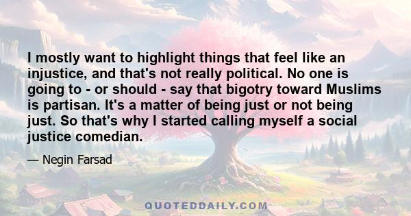 I mostly want to highlight things that feel like an injustice, and that's not really political. No one is going to - or should - say that bigotry toward Muslims is partisan. It's a matter of being just or not being