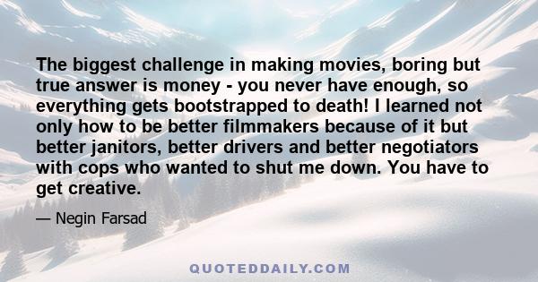 The biggest challenge in making movies, boring but true answer is money - you never have enough, so everything gets bootstrapped to death! I learned not only how to be better filmmakers because of it but better