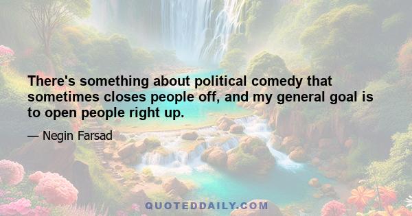 There's something about political comedy that sometimes closes people off, and my general goal is to open people right up.