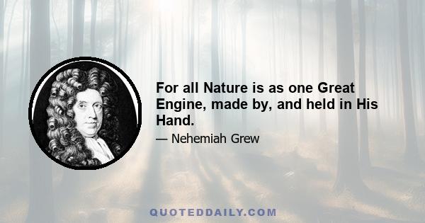 For all Nature is as one Great Engine, made by, and held in His Hand.