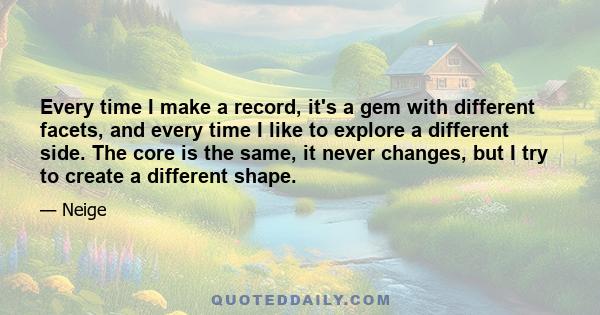 Every time I make a record, it's a gem with different facets, and every time I like to explore a different side. The core is the same, it never changes, but I try to create a different shape.