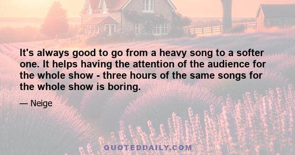 It's always good to go from a heavy song to a softer one. It helps having the attention of the audience for the whole show - three hours of the same songs for the whole show is boring.