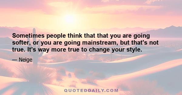 Sometimes people think that that you are going softer, or you are going mainstream, but that's not true. It's way more true to change your style.