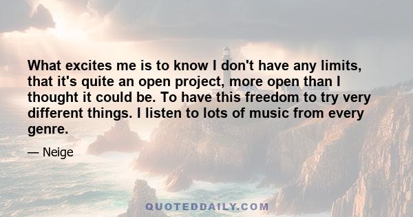 What excites me is to know I don't have any limits, that it's quite an open project, more open than I thought it could be. To have this freedom to try very different things. I listen to lots of music from every genre.