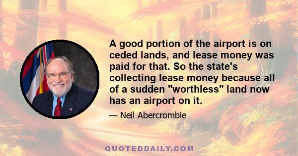 A good portion of the airport is on ceded lands, and lease money was paid for that. So the state's collecting lease money because all of a sudden worthless land now has an airport on it.