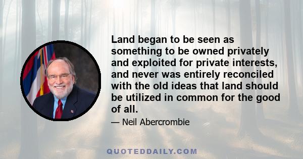 Land began to be seen as something to be owned privately and exploited for private interests, and never was entirely reconciled with the old ideas that land should be utilized in common for the good of all.