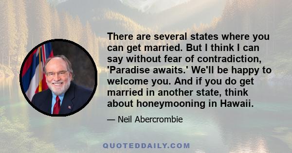 There are several states where you can get married. But I think I can say without fear of contradiction, 'Paradise awaits.' We'll be happy to welcome you. And if you do get married in another state, think about