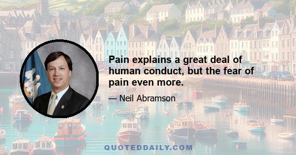 Pain explains a great deal of human conduct, but the fear of pain even more.