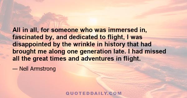 All in all, for someone who was immersed in, fascinated by, and dedicated to flight, I was disappointed by the wrinkle in history that had brought me along one generation late. I had missed all the great times and