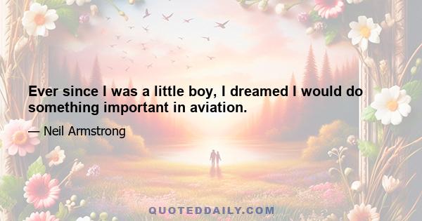 Ever since I was a little boy, I dreamed I would do something important in aviation.