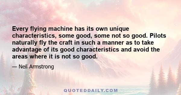 Every flying machine has its own unique characteristics, some good, some not so good. Pilots naturally fly the craft in such a manner as to take advantage of its good characteristics and avoid the areas where it is not