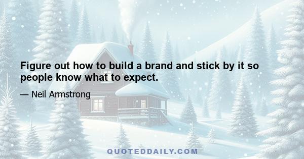 Figure out how to build a brand and stick by it so people know what to expect.