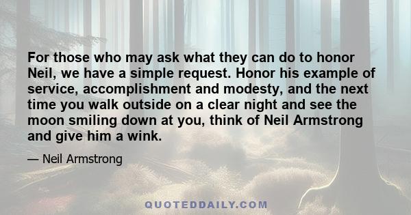 For those who may ask what they can do to honor Neil, we have a simple request. Honor his example of service, accomplishment and modesty, and the next time you walk outside on a clear night and see the moon smiling down 