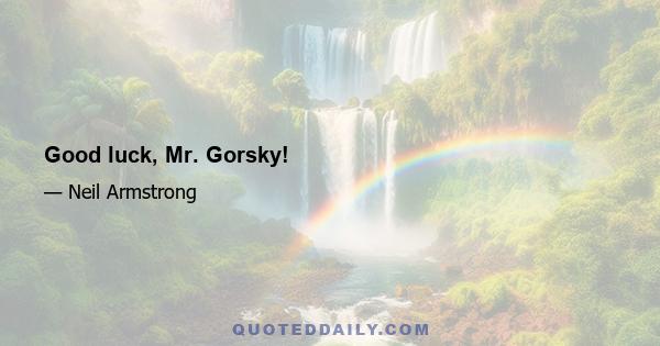 Good luck, Mr. Gorsky!