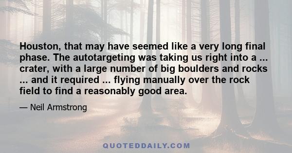 Houston, that may have seemed like a very long final phase. The autotargeting was taking us right into a ... crater, with a large number of big boulders and rocks ... and it required ... flying manually over the rock