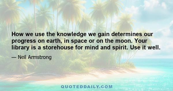 How we use the knowledge we gain determines our progress on earth, in space or on the moon. Your library is a storehouse for mind and spirit. Use it well.