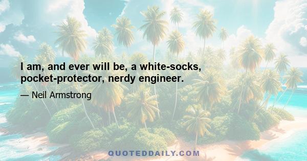 I am, and ever will be, a white-socks, pocket-protector, nerdy engineer.