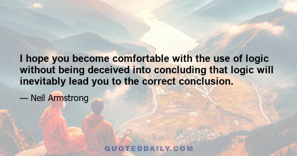 I hope you become comfortable with the use of logic without being deceived into concluding that logic will inevitably lead you to the correct conclusion.