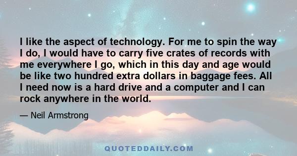 I like the aspect of technology. For me to spin the way I do, I would have to carry five crates of records with me everywhere I go, which in this day and age would be like two hundred extra dollars in baggage fees. All