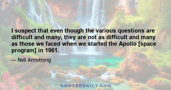 I suspect that even though the various questions are difficult and many, they are not as difficult and many as those we faced when we started the Apollo [space program] in 1961.