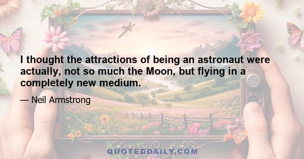 I thought the attractions of being an astronaut were actually, not so much the Moon, but flying in a completely new medium.