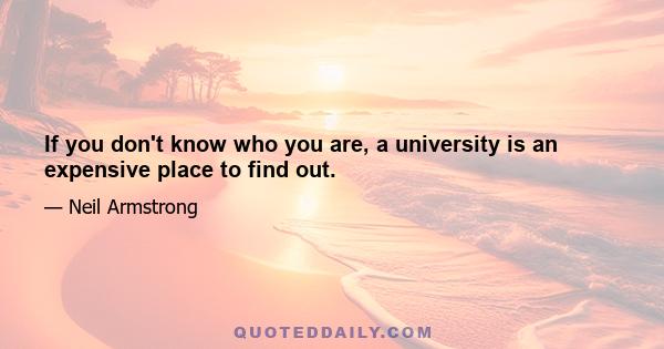 If you don't know who you are, a university is an expensive place to find out.