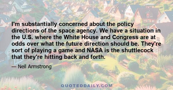 I'm substantially concerned about the policy directions of the space agency. We have a situation in the U.S. where the White House and Congress are at odds over what the future direction should be. They're sort of