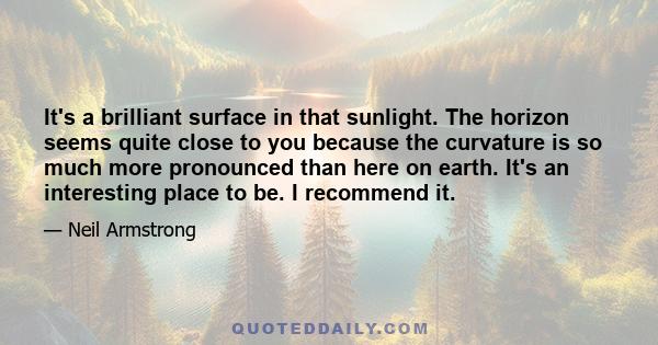 It's a brilliant surface in that sunlight. The horizon seems quite close to you because the curvature is so much more pronounced than here on earth. It's an interesting place to be. I recommend it.