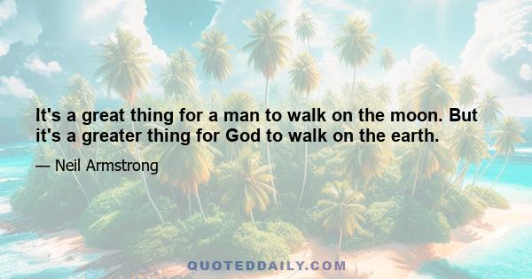 It's a great thing for a man to walk on the moon. But it's a greater thing for God to walk on the earth.