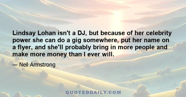 Lindsay Lohan isn't a DJ, but because of her celebrity power she can do a gig somewhere, put her name on a flyer, and she'll probably bring in more people and make more money than I ever will.