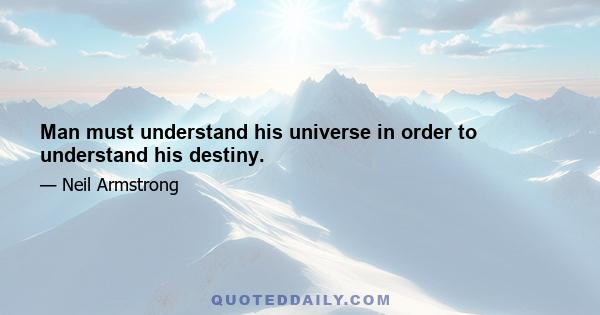 Man must understand his universe in order to understand his destiny.