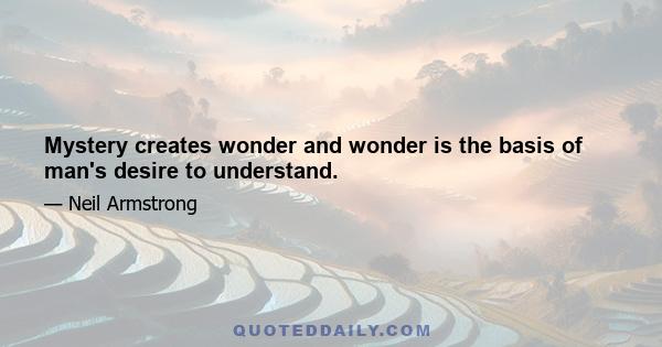 Mystery creates wonder and wonder is the basis of man's desire to understand.