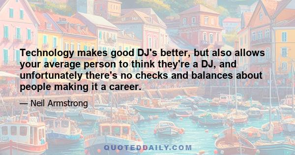 Technology makes good DJ's better, but also allows your average person to think they're a DJ, and unfortunately there's no checks and balances about people making it a career.