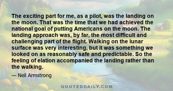 The exciting part for me, as a pilot, was the landing on the moon. That was the time that we had achieved the national goal of putting Americans on the moon. The landing approach was, by far, the most difficult and