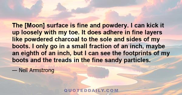 The [Moon] surface is fine and powdery. I can kick it up loosely with my toe. It does adhere in fine layers like powdered charcoal to the sole and sides of my boots. I only go in a small fraction of an inch, maybe an