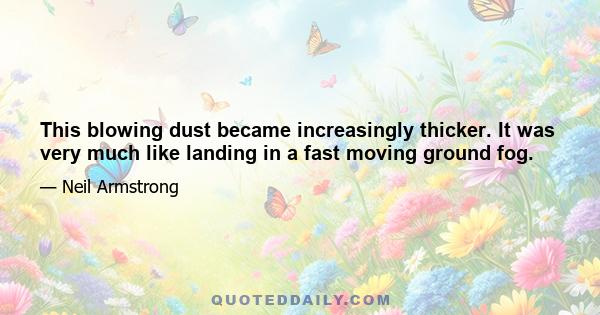 This blowing dust became increasingly thicker. It was very much like landing in a fast moving ground fog.