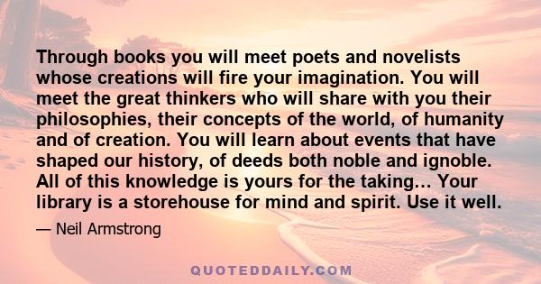 Through books you will meet poets and novelists whose creations will fire your imagination. You will meet the great thinkers who will share with you their philosophies, their concepts of the world, of humanity and of