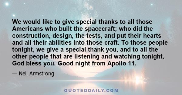 We would like to give special thanks to all those Americans who built the spacecraft; who did the construction, design, the tests, and put their hearts and all their abilities into those craft. To those people tonight,