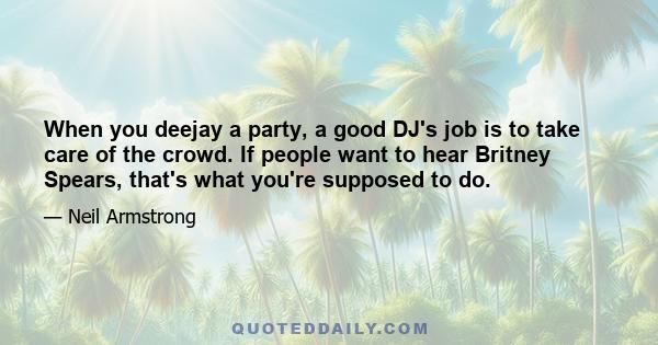 When you deejay a party, a good DJ's job is to take care of the crowd. If people want to hear Britney Spears, that's what you're supposed to do.