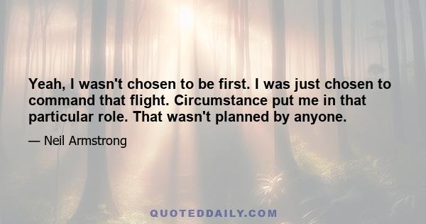 Yeah, I wasn't chosen to be first. I was just chosen to command that flight. Circumstance put me in that particular role. That wasn't planned by anyone.