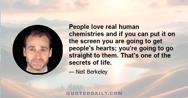 People love real human chemistries and if you can put it on the screen you are going to get people's hearts; you're going to go straight to them. That's one of the secrets of life.