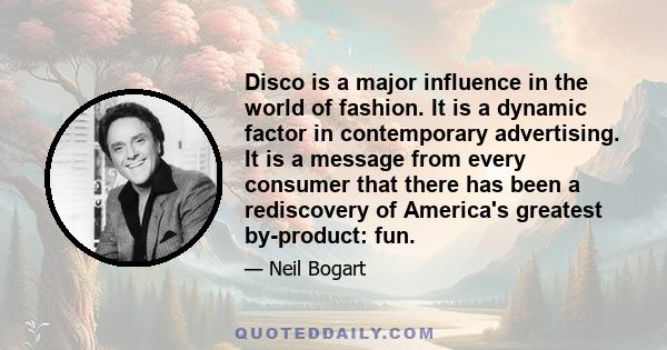 Disco is a major influence in the world of fashion. It is a dynamic factor in contemporary advertising. It is a message from every consumer that there has been a rediscovery of America's greatest by-product: fun.