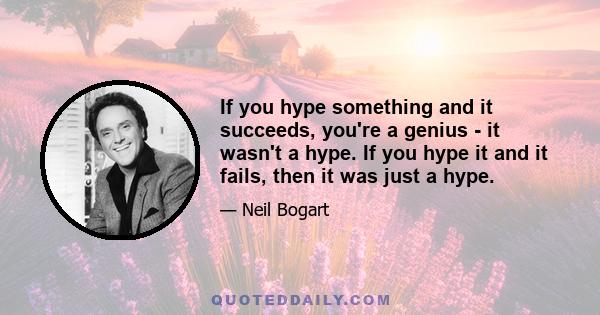 If you hype something and it succeeds, you're a genius - it wasn't a hype. If you hype it and it fails, then it was just a hype.