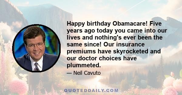 Happy birthday Obamacare! Five years ago today you came into our lives and nothing's ever been the same since! Our insurance premiums have skyrocketed and our doctor choices have plummeted.