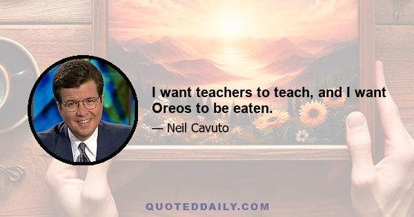 I want teachers to teach, and I want Oreos to be eaten.