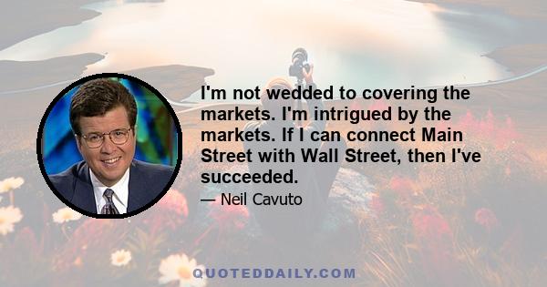 I'm not wedded to covering the markets. I'm intrigued by the markets. If I can connect Main Street with Wall Street, then I've succeeded.