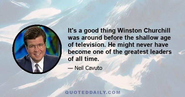 It's a good thing Winston Churchill was around before the shallow age of television. He might never have become one of the greatest leaders of all time.