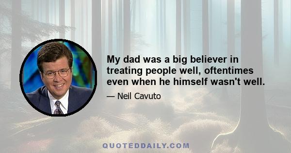 My dad was a big believer in treating people well, oftentimes even when he himself wasn't well.