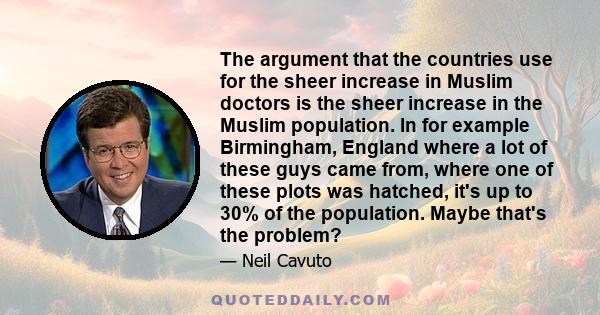 The argument that the countries use for the sheer increase in Muslim doctors is the sheer increase in the Muslim population. In for example Birmingham, England where a lot of these guys came from, where one of these